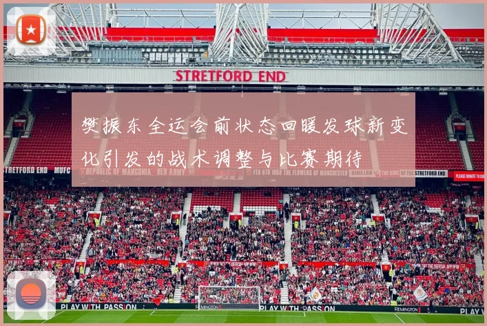 樊振东全运会前状态回暖发球新变化引发的战术调整与比赛期待