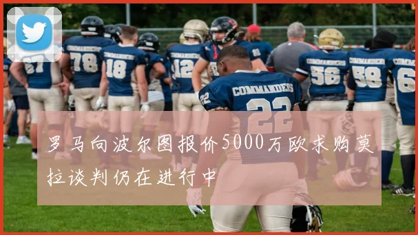 罗马向波尔图报价5000万欧求购莫拉谈判仍在进行中
